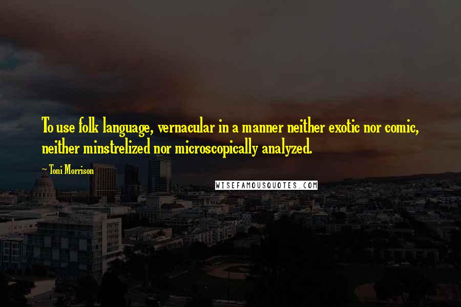 Toni Morrison Quotes: To use folk language, vernacular in a manner neither exotic nor comic, neither minstrelized nor microscopically analyzed.