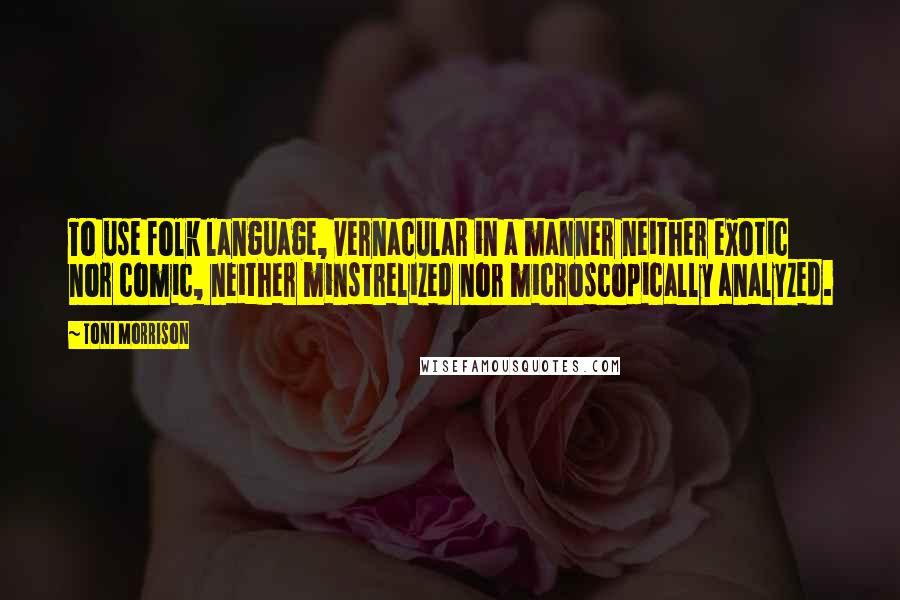 Toni Morrison Quotes: To use folk language, vernacular in a manner neither exotic nor comic, neither minstrelized nor microscopically analyzed.