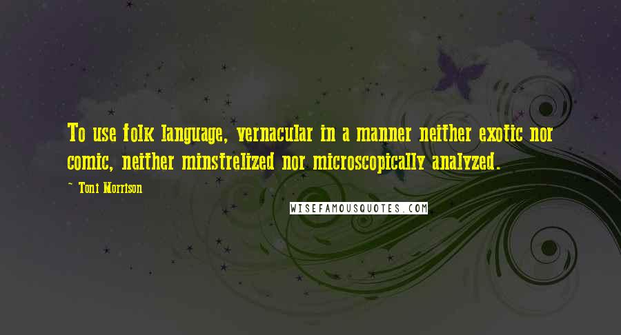 Toni Morrison Quotes: To use folk language, vernacular in a manner neither exotic nor comic, neither minstrelized nor microscopically analyzed.