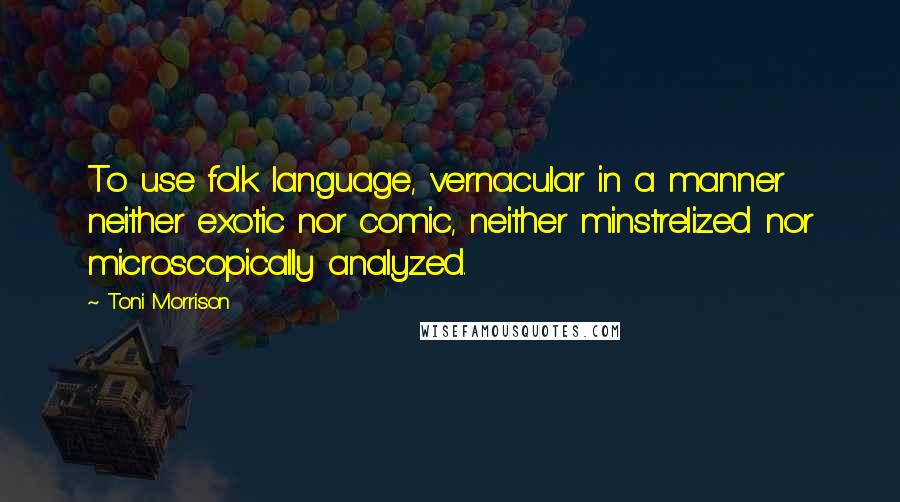 Toni Morrison Quotes: To use folk language, vernacular in a manner neither exotic nor comic, neither minstrelized nor microscopically analyzed.