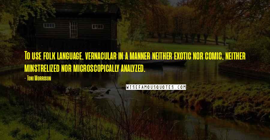 Toni Morrison Quotes: To use folk language, vernacular in a manner neither exotic nor comic, neither minstrelized nor microscopically analyzed.