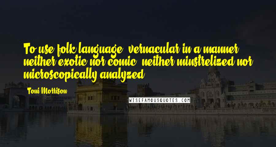 Toni Morrison Quotes: To use folk language, vernacular in a manner neither exotic nor comic, neither minstrelized nor microscopically analyzed.