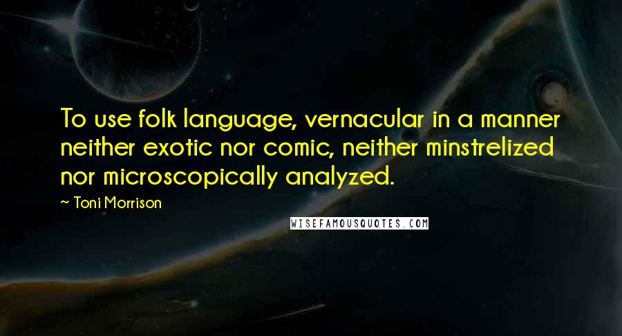 Toni Morrison Quotes: To use folk language, vernacular in a manner neither exotic nor comic, neither minstrelized nor microscopically analyzed.