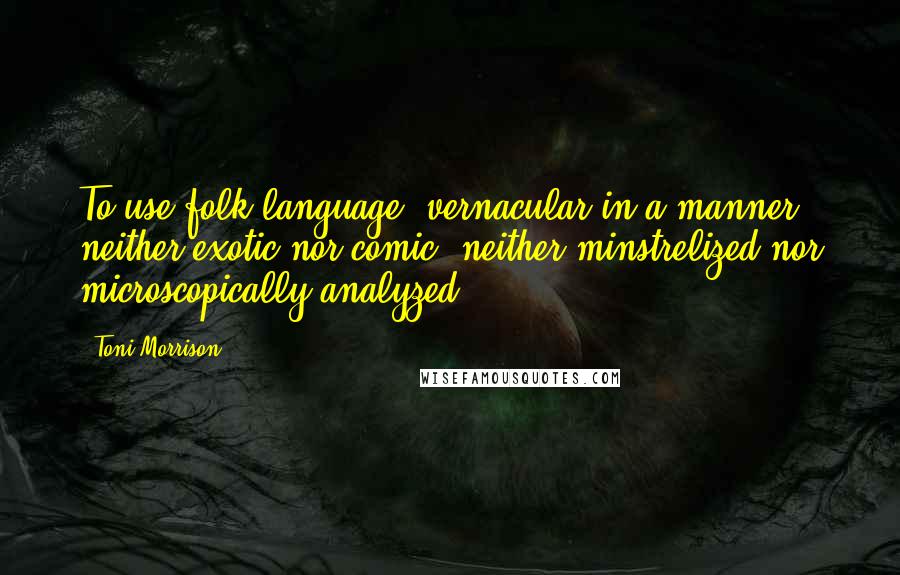 Toni Morrison Quotes: To use folk language, vernacular in a manner neither exotic nor comic, neither minstrelized nor microscopically analyzed.