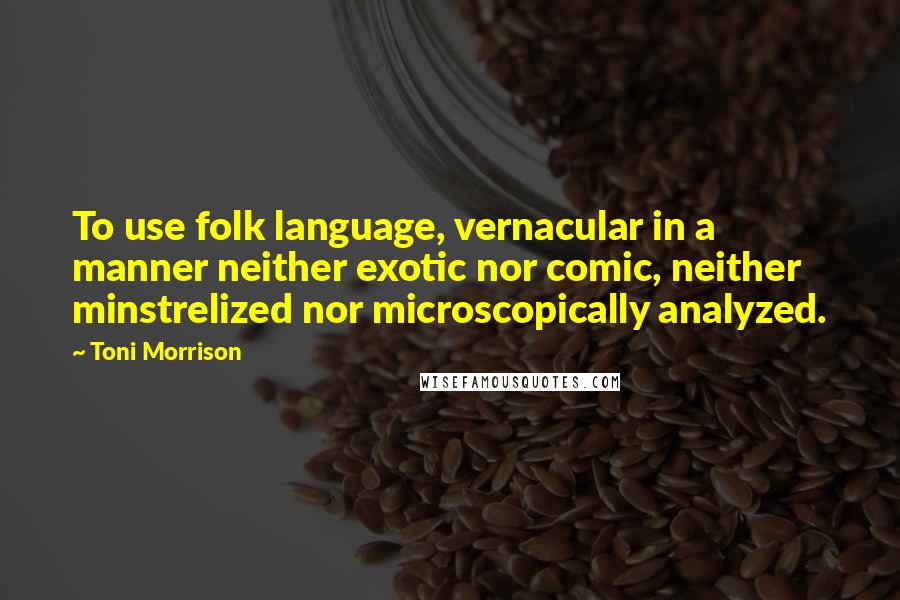 Toni Morrison Quotes: To use folk language, vernacular in a manner neither exotic nor comic, neither minstrelized nor microscopically analyzed.