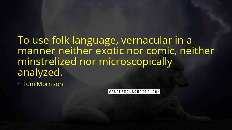 Toni Morrison Quotes: To use folk language, vernacular in a manner neither exotic nor comic, neither minstrelized nor microscopically analyzed.