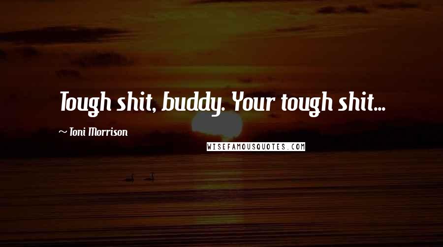 Toni Morrison Quotes: Tough shit, buddy. Your tough shit...