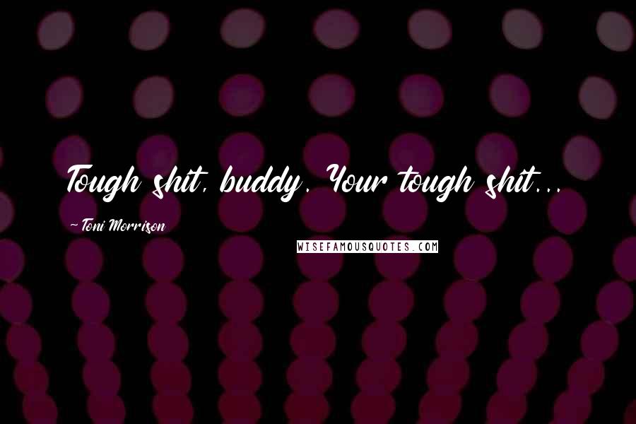Toni Morrison Quotes: Tough shit, buddy. Your tough shit...