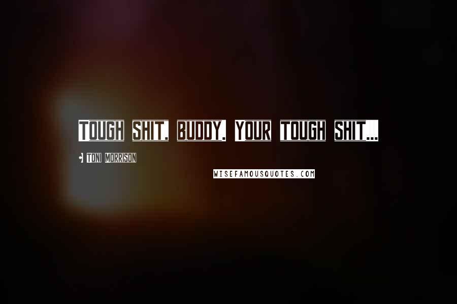 Toni Morrison Quotes: Tough shit, buddy. Your tough shit...