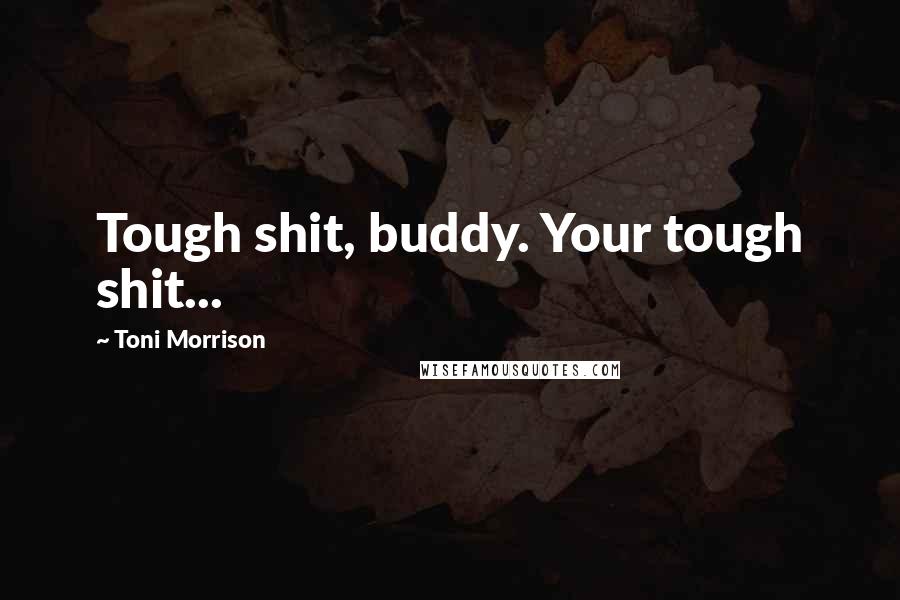Toni Morrison Quotes: Tough shit, buddy. Your tough shit...