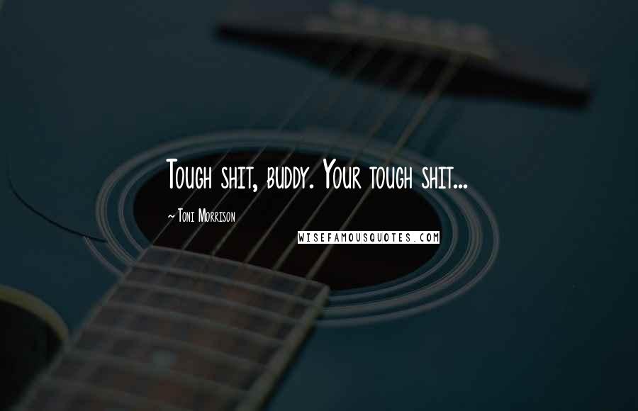 Toni Morrison Quotes: Tough shit, buddy. Your tough shit...