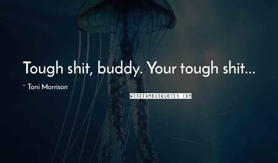 Toni Morrison Quotes: Tough shit, buddy. Your tough shit...