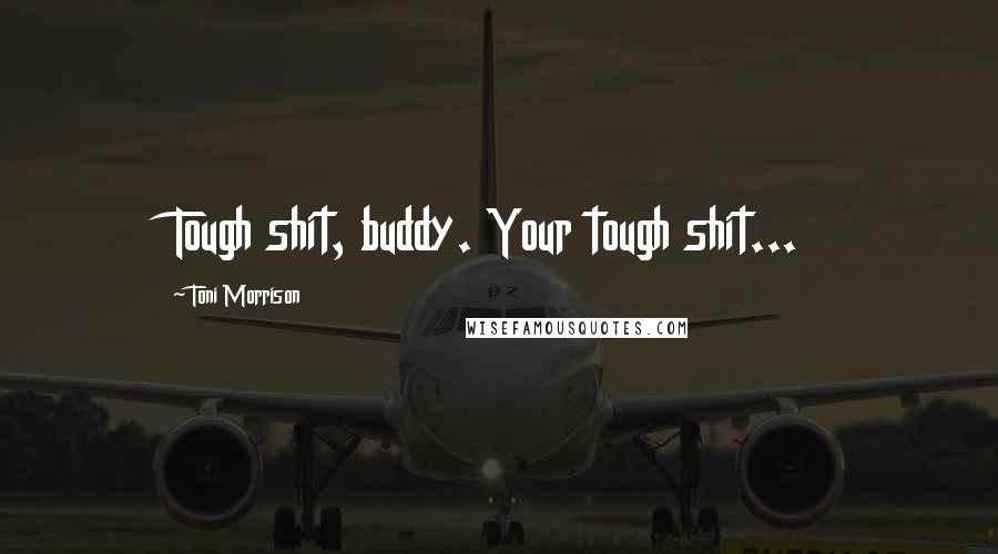 Toni Morrison Quotes: Tough shit, buddy. Your tough shit...