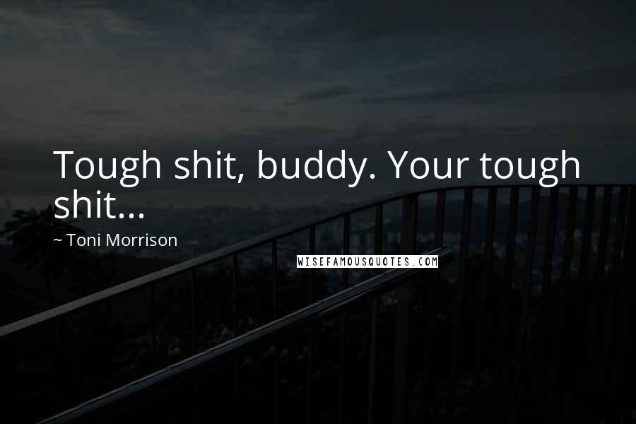 Toni Morrison Quotes: Tough shit, buddy. Your tough shit...