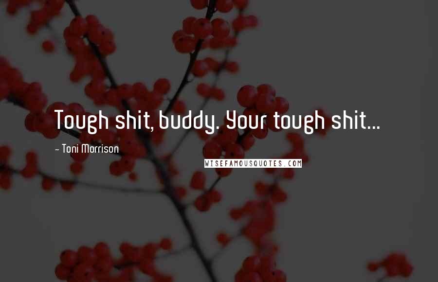Toni Morrison Quotes: Tough shit, buddy. Your tough shit...