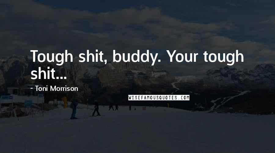 Toni Morrison Quotes: Tough shit, buddy. Your tough shit...