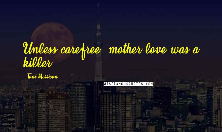 Toni Morrison Quotes: Unless carefree, mother love was a killer.