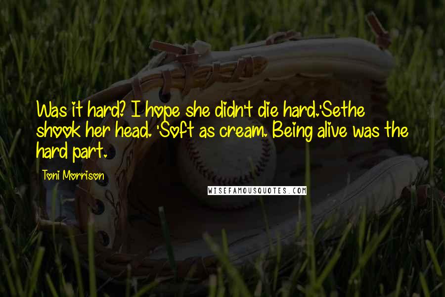 Toni Morrison Quotes: Was it hard? I hope she didn't die hard.'Sethe shook her head. 'Soft as cream. Being alive was the hard part.