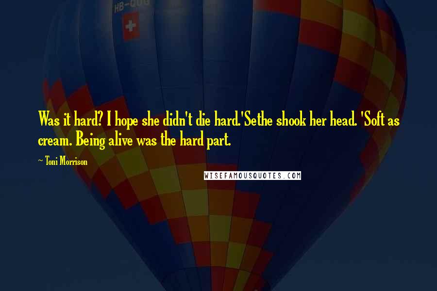 Toni Morrison Quotes: Was it hard? I hope she didn't die hard.'Sethe shook her head. 'Soft as cream. Being alive was the hard part.