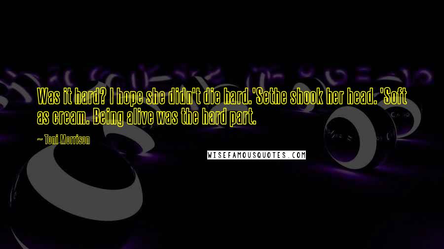 Toni Morrison Quotes: Was it hard? I hope she didn't die hard.'Sethe shook her head. 'Soft as cream. Being alive was the hard part.