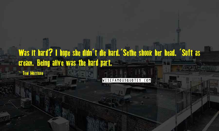 Toni Morrison Quotes: Was it hard? I hope she didn't die hard.'Sethe shook her head. 'Soft as cream. Being alive was the hard part.