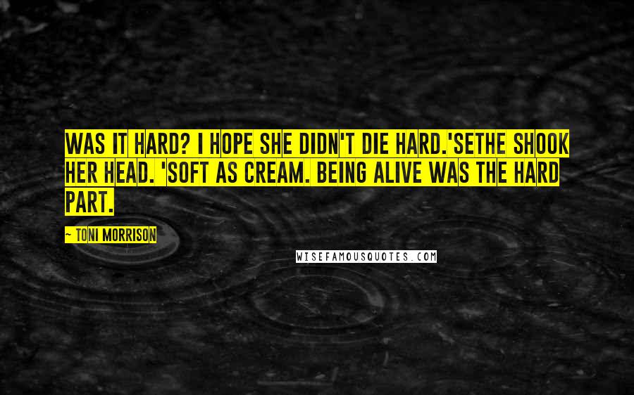 Toni Morrison Quotes: Was it hard? I hope she didn't die hard.'Sethe shook her head. 'Soft as cream. Being alive was the hard part.