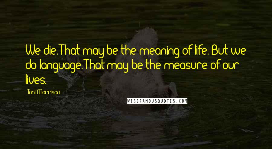 Toni Morrison Quotes: We die. That may be the meaning of life. But we do language. That may be the measure of our lives.