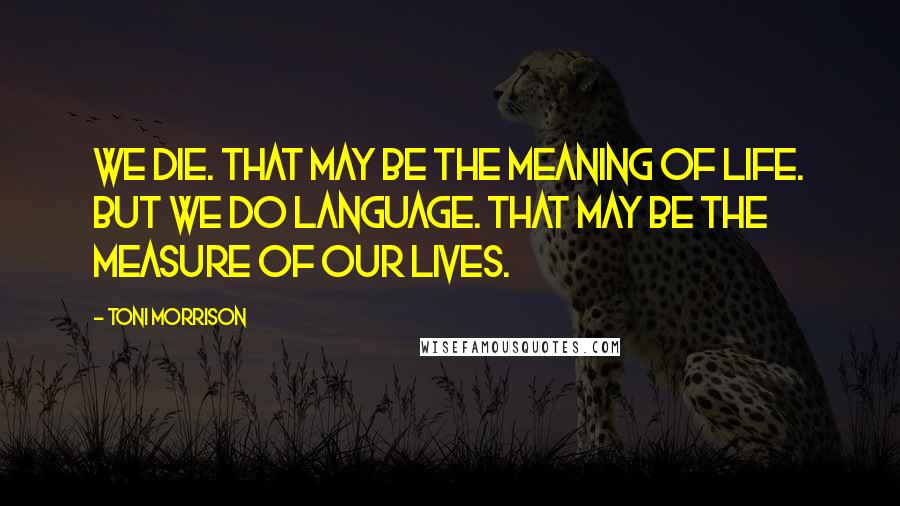 Toni Morrison Quotes: We die. That may be the meaning of life. But we do language. That may be the measure of our lives.