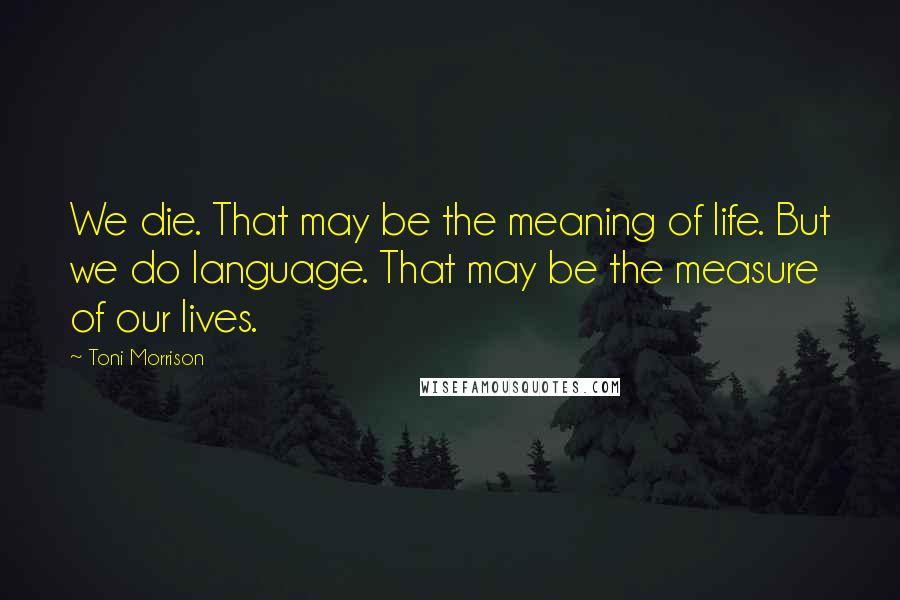 Toni Morrison Quotes: We die. That may be the meaning of life. But we do language. That may be the measure of our lives.