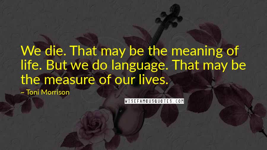 Toni Morrison Quotes: We die. That may be the meaning of life. But we do language. That may be the measure of our lives.