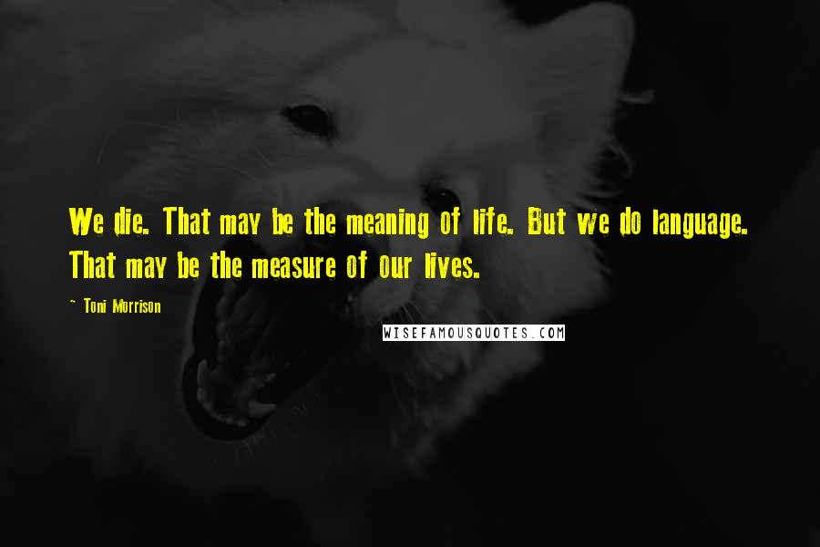 Toni Morrison Quotes: We die. That may be the meaning of life. But we do language. That may be the measure of our lives.