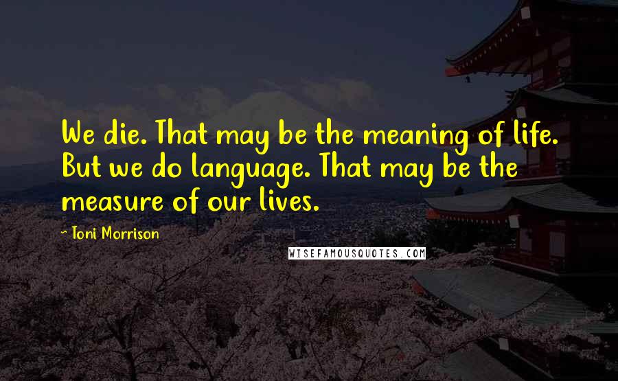 Toni Morrison Quotes: We die. That may be the meaning of life. But we do language. That may be the measure of our lives.