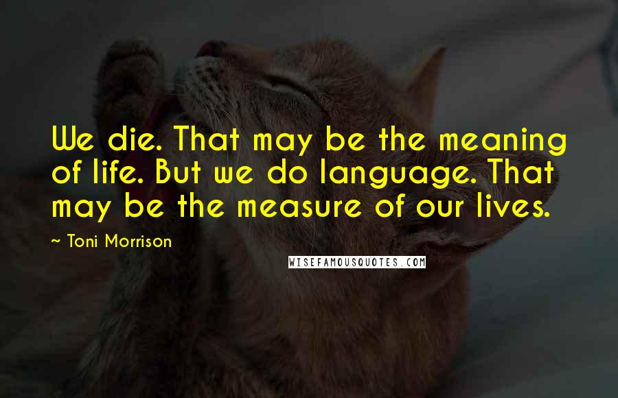 Toni Morrison Quotes: We die. That may be the meaning of life. But we do language. That may be the measure of our lives.