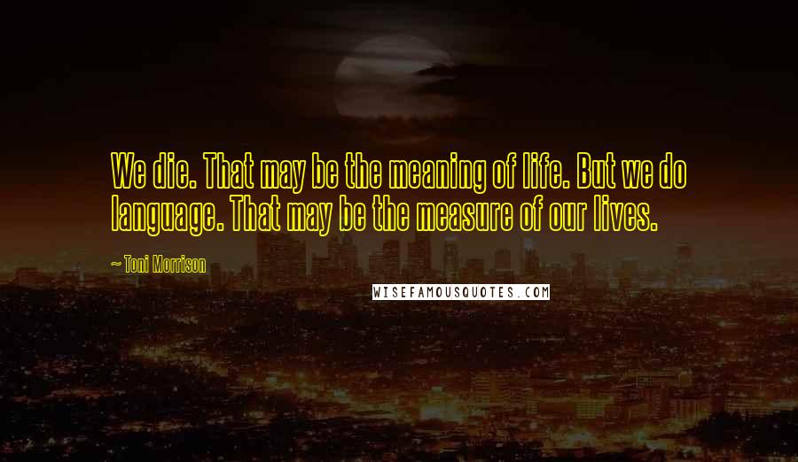 Toni Morrison Quotes: We die. That may be the meaning of life. But we do language. That may be the measure of our lives.