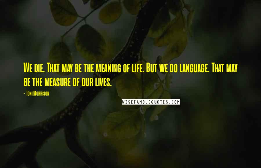 Toni Morrison Quotes: We die. That may be the meaning of life. But we do language. That may be the measure of our lives.