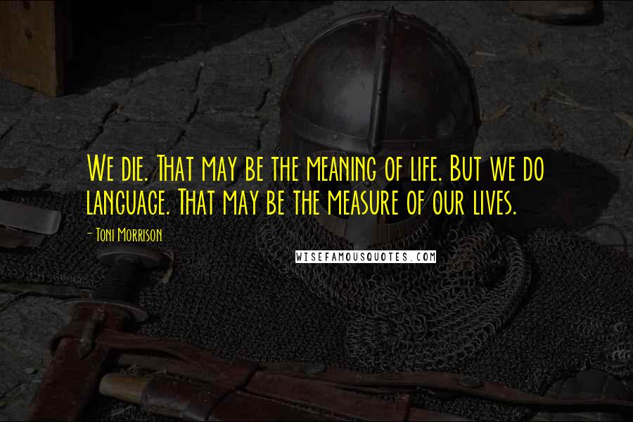 Toni Morrison Quotes: We die. That may be the meaning of life. But we do language. That may be the measure of our lives.