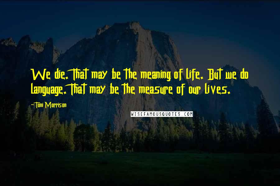 Toni Morrison Quotes: We die. That may be the meaning of life. But we do language. That may be the measure of our lives.