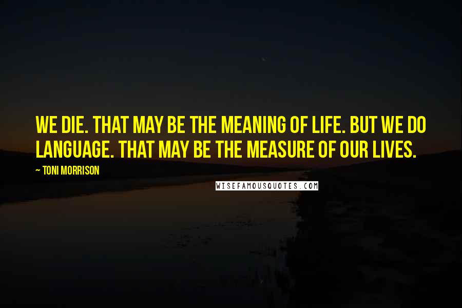 Toni Morrison Quotes: We die. That may be the meaning of life. But we do language. That may be the measure of our lives.