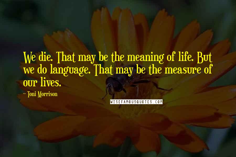 Toni Morrison Quotes: We die. That may be the meaning of life. But we do language. That may be the measure of our lives.
