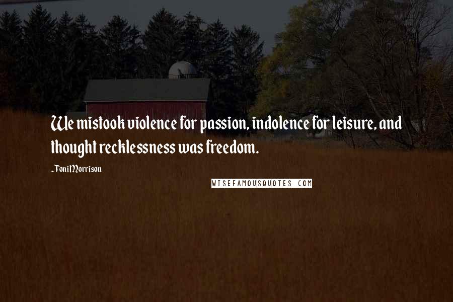 Toni Morrison Quotes: We mistook violence for passion, indolence for leisure, and thought recklessness was freedom.