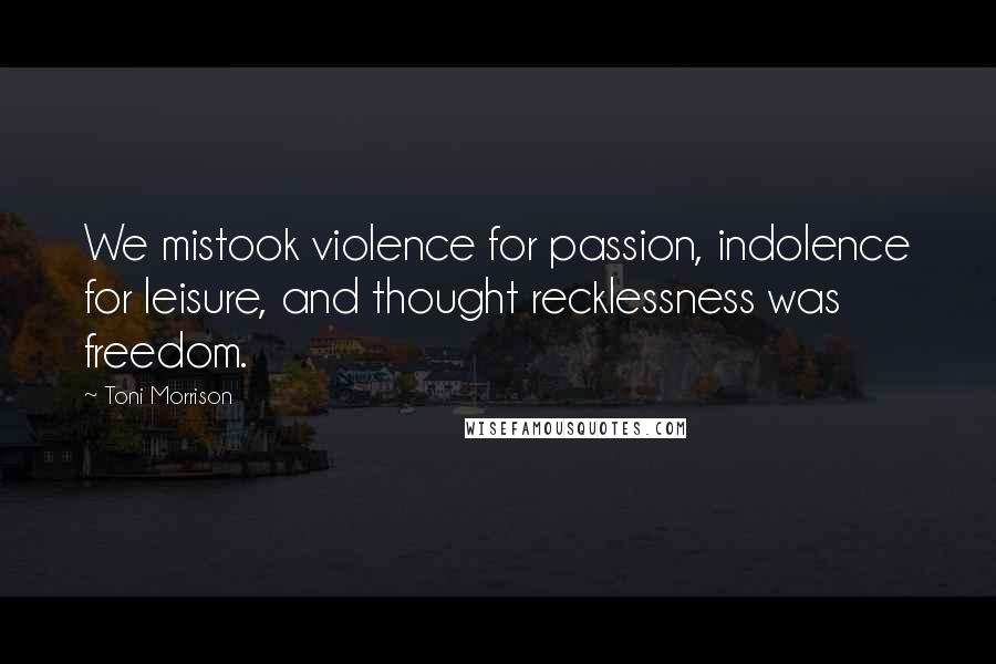Toni Morrison Quotes: We mistook violence for passion, indolence for leisure, and thought recklessness was freedom.