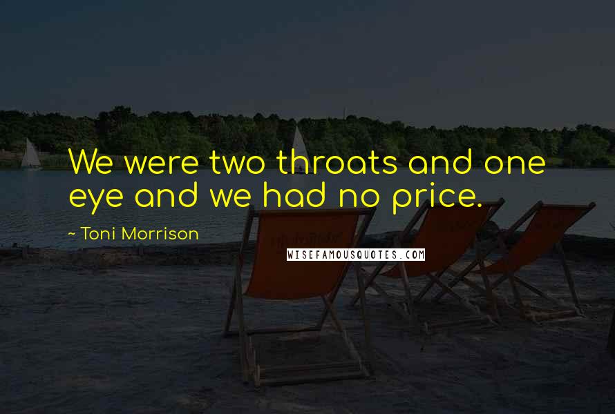 Toni Morrison Quotes: We were two throats and one eye and we had no price.