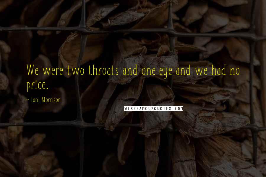 Toni Morrison Quotes: We were two throats and one eye and we had no price.