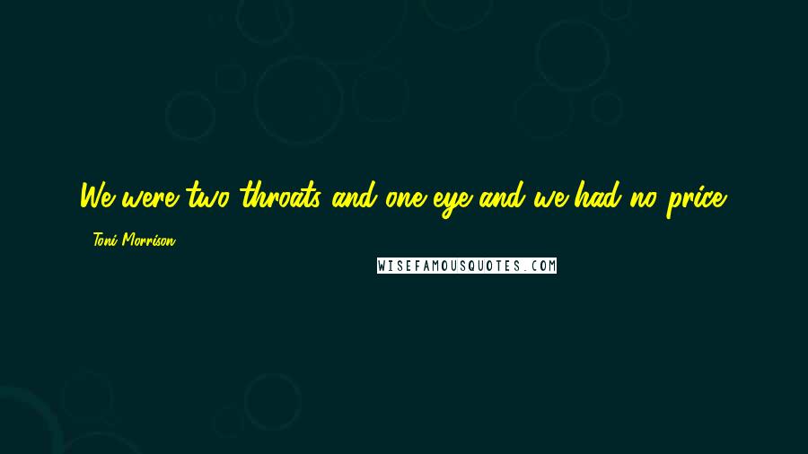 Toni Morrison Quotes: We were two throats and one eye and we had no price.