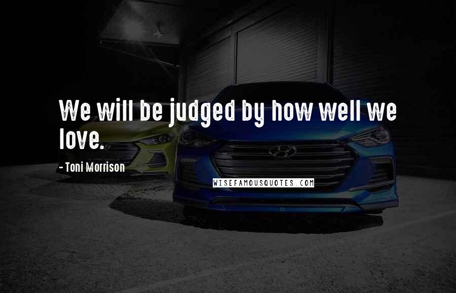 Toni Morrison Quotes: We will be judged by how well we love.