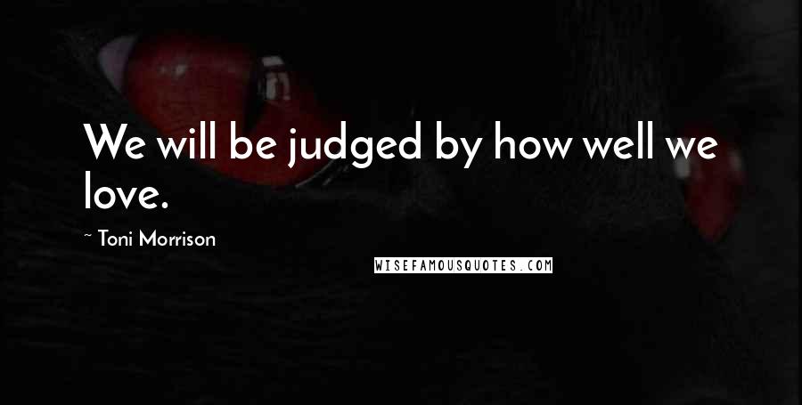Toni Morrison Quotes: We will be judged by how well we love.