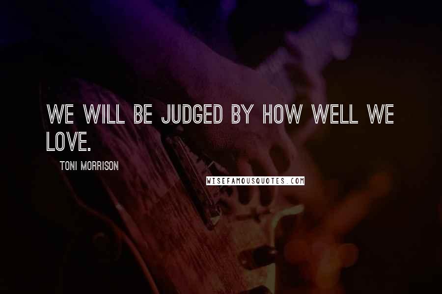 Toni Morrison Quotes: We will be judged by how well we love.