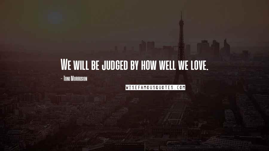 Toni Morrison Quotes: We will be judged by how well we love.