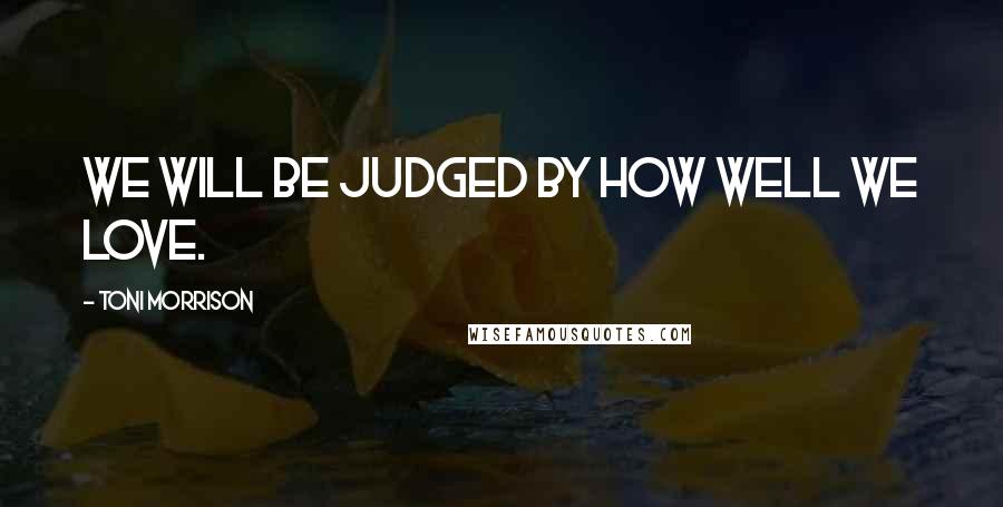 Toni Morrison Quotes: We will be judged by how well we love.