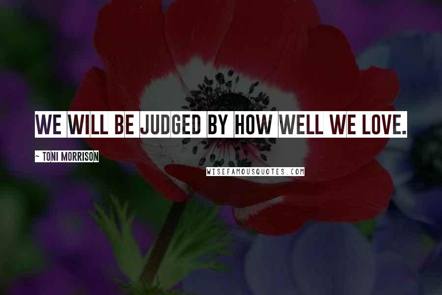 Toni Morrison Quotes: We will be judged by how well we love.